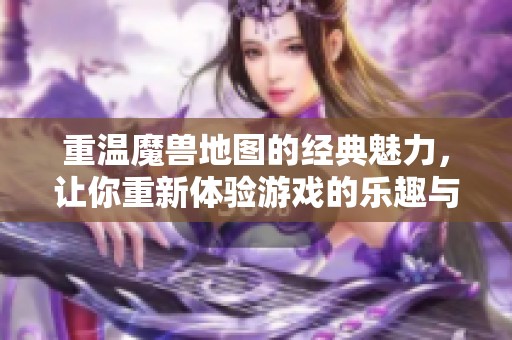 重温魔兽地图的经典魅力，让你重新体验游戏的乐趣与挑战
