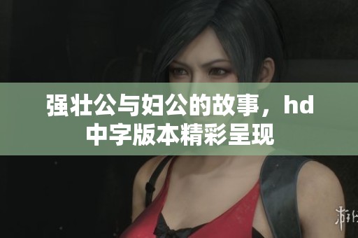 强壮公与妇公的故事，hd中字版本精彩呈现