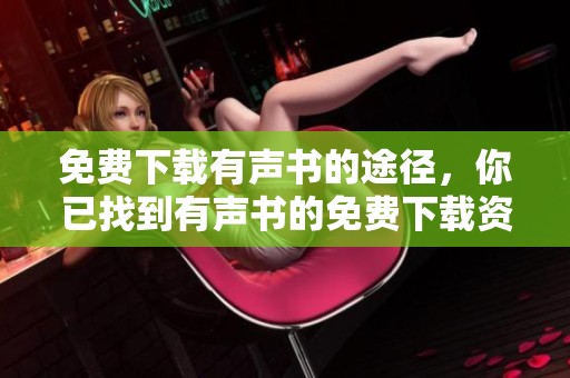 免费下载有声书的途径，你已找到有声书的免费下载资源吗