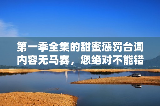 第一季全集的甜蜜惩罚台词内容无马赛，您绝对不能错过！