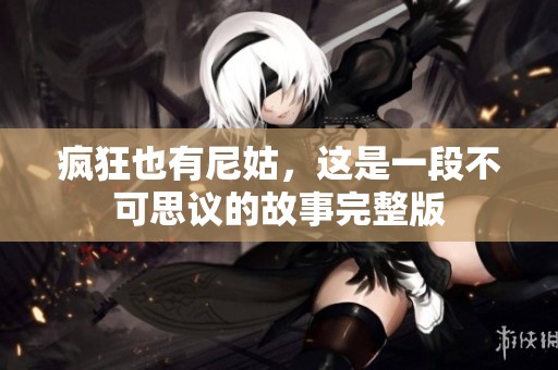 疯狂也有尼姑，这是一段不可思议的故事完整版