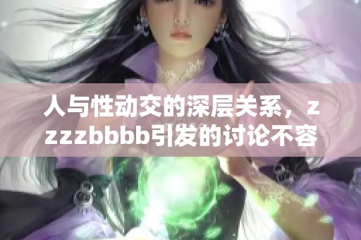人与性动交的深层关系，zzzzbbbb引发的讨论不容忽视