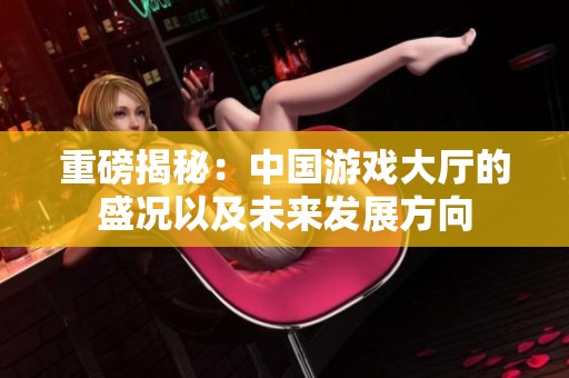 重磅揭秘：中国游戏大厅的盛况以及未来发展方向