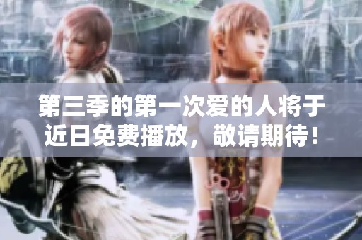第三季的第一次爱的人将于近日免费播放，敬请期待！