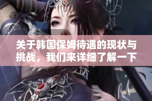 关于韩国保姆待遇的现状与挑战，我们来详细了解一下。