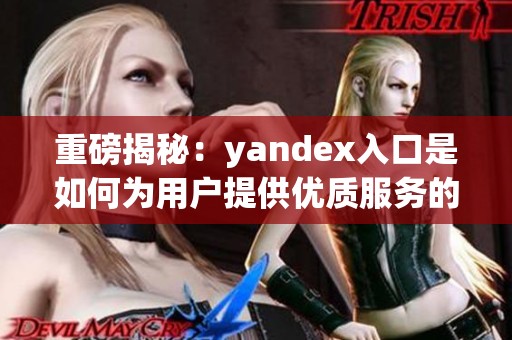 重磅揭秘：yandex入口是如何为用户提供优质服务的呢