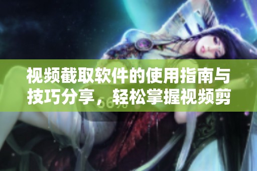 视频截取软件的使用指南与技巧分享，轻松掌握视频剪辑制作的全新方法。