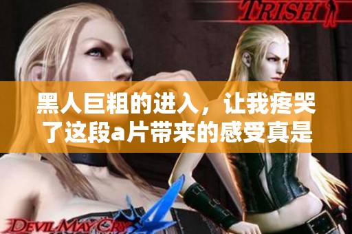 黑人巨粗的进入，让我疼哭了这段**带来的感受真是无法言喻