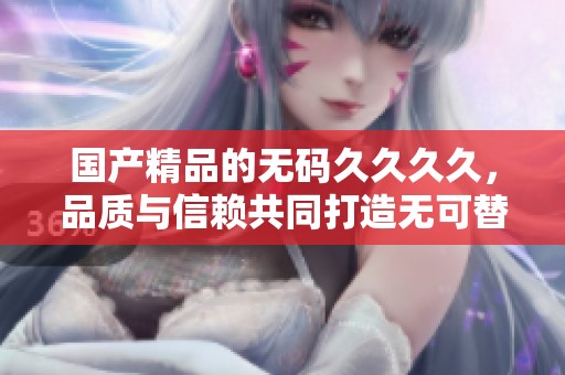 ****的******，品质与信赖共同打造无可替代的选择。