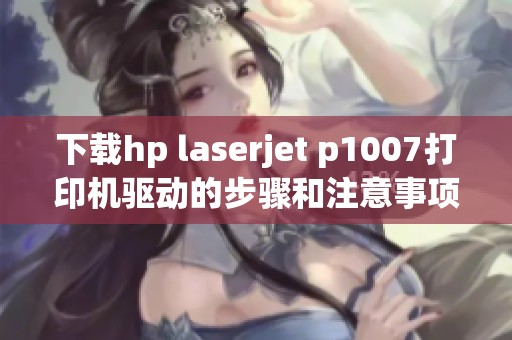 下载hp laserjet p1007打印机驱动的步骤和注意事项是什么