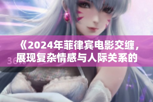 《2024年菲律宾电影交缠，展现复杂情感与人际关系的纠葛》