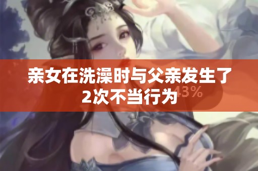 亲女在洗澡时与父亲发生了2次不当行为