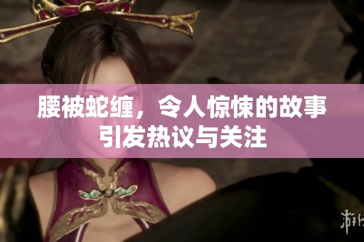 腰被蛇缠，令人惊悚的故事引发热议与关注
