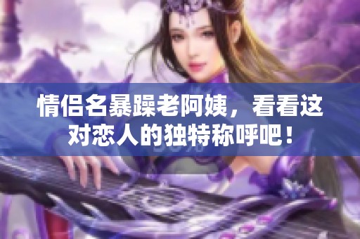 情侣名暴躁老阿姨，看看这对恋人的独特称呼吧！