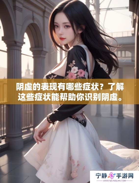 阴虚的表现有哪些症状？了解这些症状能帮助你识别阴虚。