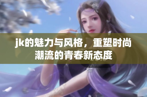 jk的魅力与风格，重塑时尚潮流的青春新态度