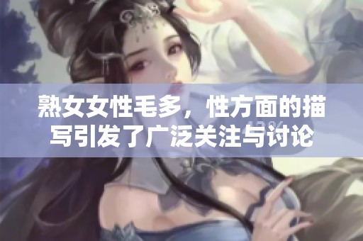 熟女女性毛多，性方面的描写引发了广泛关注与讨论