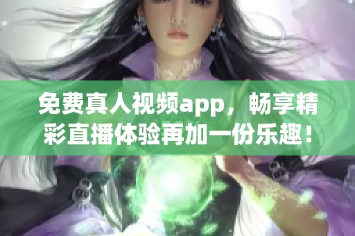 免费真人视频app，畅享精彩直播体验再加一份乐趣！