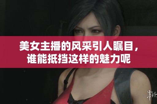 美女主播的风采引人瞩目，谁能抵挡这样的魅力呢