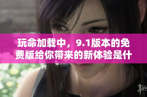 玩命加载中，9.1版本的免费版给你带来的新体验是什么呢