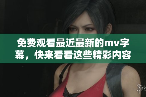 免费观看最近最新的mv字幕，快来看看这些精彩内容吧