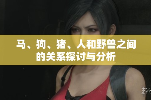 马、狗、猪、人和野兽之间的关系探讨与分析