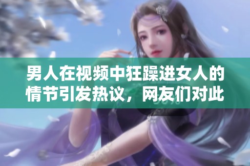 男人在视频中狂躁进女人的情节引发热议，网友们对此展开了激烈讨论
