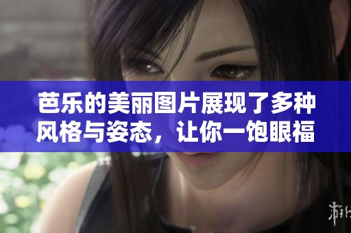 芭乐的美丽图片展现了多种风格与姿态，让你一饱眼福！