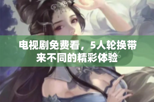 电视剧免费看，5人轮换带来不同的精彩体验
