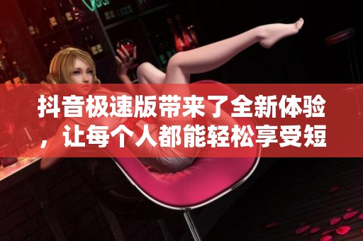 抖音极速版带来了全新体验，让每个人都能轻松享受短视频的乐趣