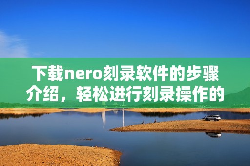 下载nero刻录软件的步骤介绍，轻松进行刻录操作的方法分享