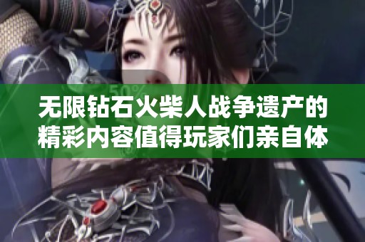 无限钻石火柴人战争遗产的精彩内容值得玩家们亲自体验和探索