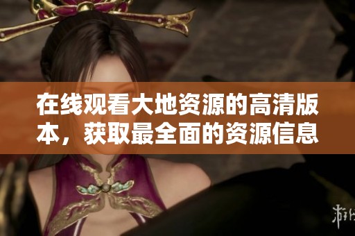 在线观看大地资源的高清版本，获取最全面的资源信息与精彩内容