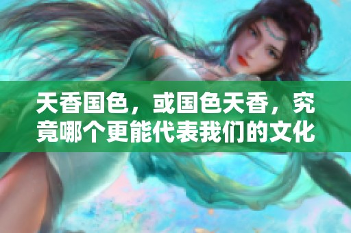天香国色，或国色天香，究竟哪个更能代表我们的文化瑰宝呢