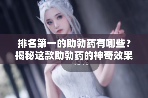 排名第一的助勃药有哪些？揭秘这款助勃药的神奇效果与使用方法