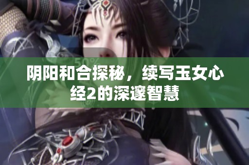 阴阳和合探秘，续写玉女心经2的深邃智慧