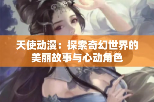 天使动漫：探索奇幻世界的美丽故事与心动角色