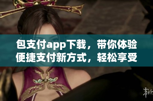 包支付app下载，带你体验便捷支付新方式，轻松享受生活中的每一次交易。