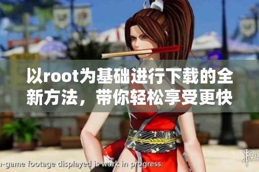 以root为基础进行下载的全新方法，带你轻松享受更快的体验