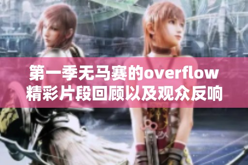 第一季无马赛的overflow精彩片段回顾以及观众反响如何深入分析