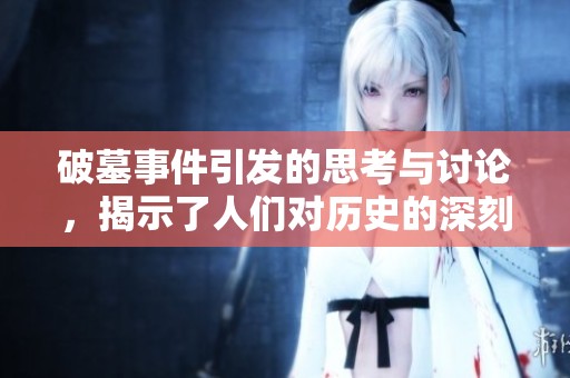 破墓事件引发的思考与讨论，揭示了人们对历史的深刻关注与追寻