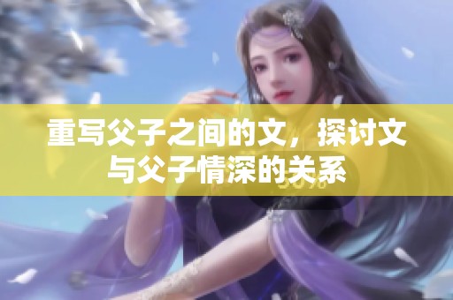 重写父子之间的文，探讨文与父子情深的关系