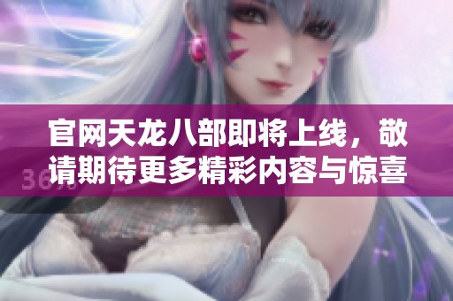 官网天龙八部即将上线，敬请期待更多精彩内容与惊喜活动！