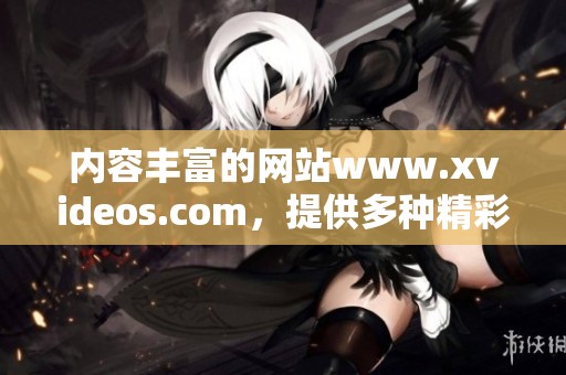 内容丰富的网站www.xvideos.com，提供多种精彩视频供您欣赏与观看