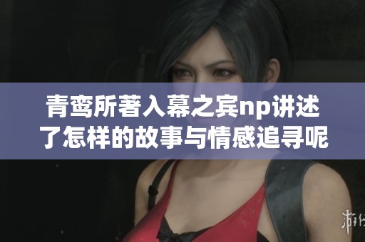 青鸾所著入幕之宾np讲述了怎样的故事与情感追寻呢
