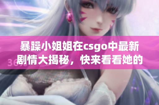 暴躁小姐姐在csgo中最新剧情大揭秘，快来看看她的精彩表现！