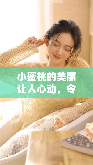 小蜜桃的美丽让人心动，令人陶醉的美丽小蜜桃真是无与伦比