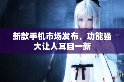 新款手机市场发布，功能强大让人耳目一新