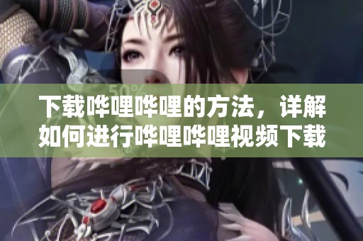 下载哗哩哗哩的方法，详解如何进行哗哩哗哩视频下载