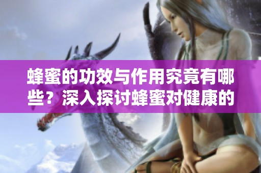 蜂蜜的功效与作用究竟有哪些？深入探讨蜂蜜对健康的好处与价值